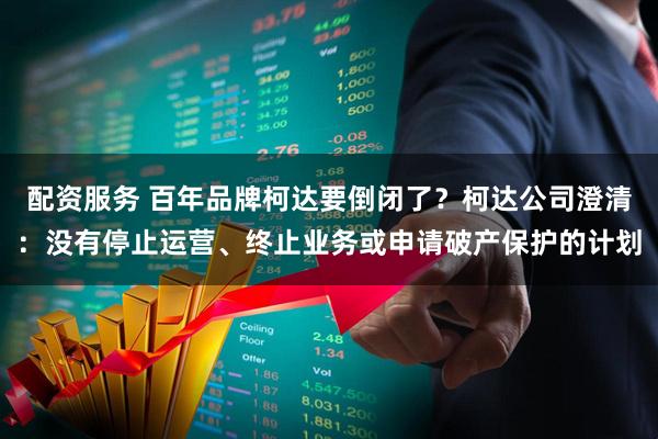 配资服务 百年品牌柯达要倒闭了？柯达公司澄清：没有停止运营、终止业务或申请破产保护的计划