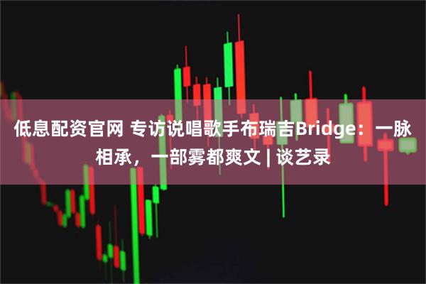 低息配资官网 专访说唱歌手布瑞吉Bridge：一脉相承，一部雾都爽文 | 谈艺录
