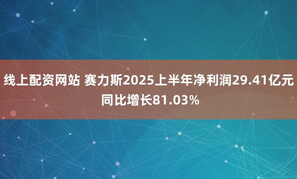 线上配资网站 赛力斯2025上半年净利润29.41亿元 同比增长81.03%