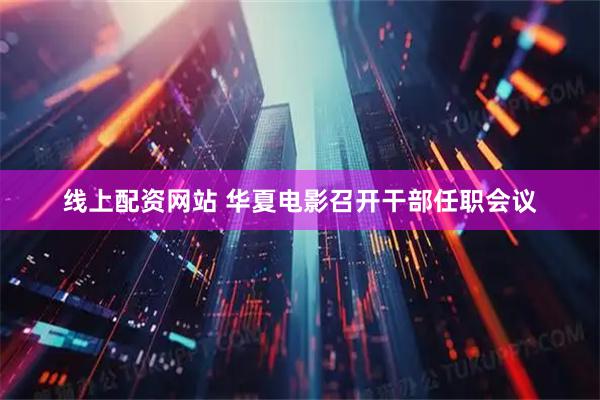 线上配资网站 华夏电影召开干部任职会议
