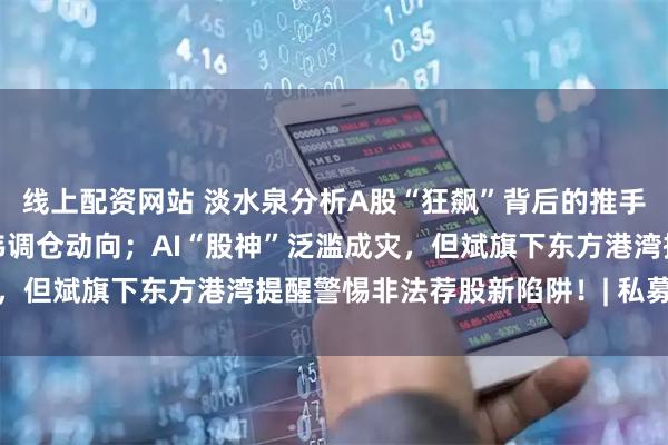 线上配资网站 淡水泉分析A股“狂飙”背后的推手与新机遇；冯柳、卓利伟调仓动向；AI“股神”泛滥成灾，但斌旗下东方港湾提醒警惕非法荐股新陷阱！| 私募透视镜