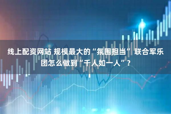 线上配资网站 规模最大的“氛围担当” 联合军乐团怎么做到“千人如一人”？