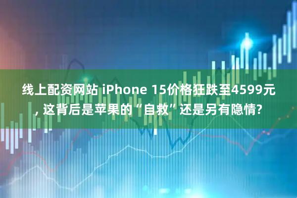 线上配资网站 iPhone 15价格狂跌至4599元, 这背后是苹果的“自救”还是另有隐情?