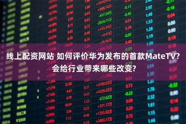 线上配资网站 如何评价华为发布的首款MateTV? 会给行业带来哪些改变?