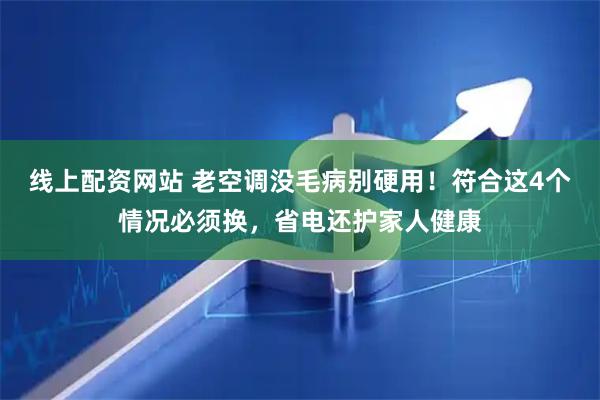 线上配资网站 老空调没毛病别硬用！符合这4个情况必须换，省电还护家人健康