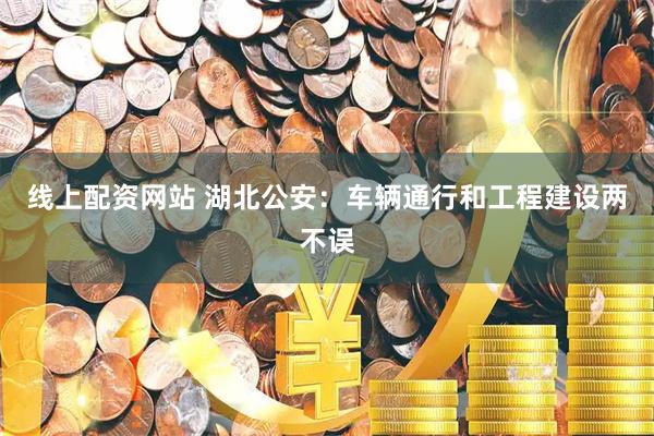 线上配资网站 湖北公安：车辆通行和工程建设两不误