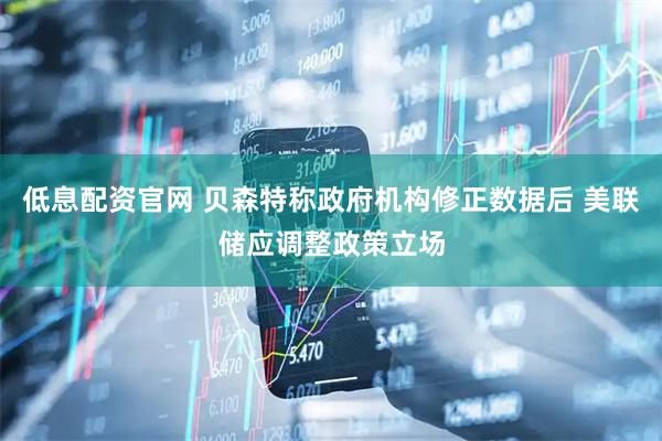 低息配资官网 贝森特称政府机构修正数据后 美联储应调整政策立场