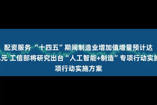 配资服务 “十四五”期间制造业增加值增量预计达8万亿元 工信部将研究出台“人工智能+制造”专项行动实施方案