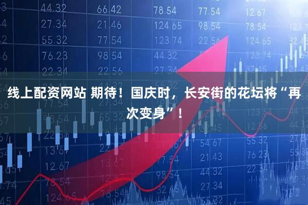 线上配资网站 期待！国庆时，长安街的花坛将“再次变身”！