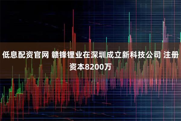 低息配资官网 赣锋锂业在深圳成立新科技公司 注册资本8200万