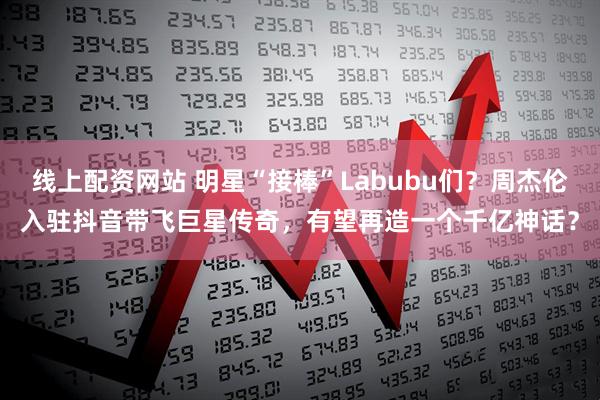线上配资网站 明星“接棒”Labubu们？周杰伦入驻抖音带飞巨星传奇，有望再造一个千亿神话？