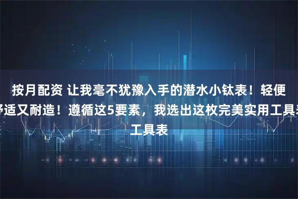 按月配资 让我毫不犹豫入手的潜水小钛表！轻便舒适又耐造！遵循这5要素，我选出这枚完美实用工具表