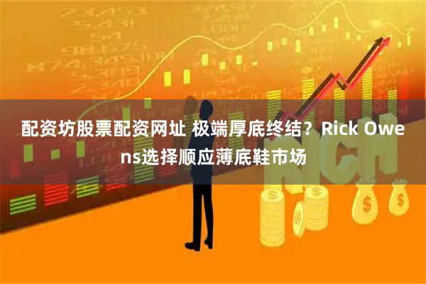 配资坊股票配资网址 极端厚底终结？Rick Owens选择顺应薄底鞋市场