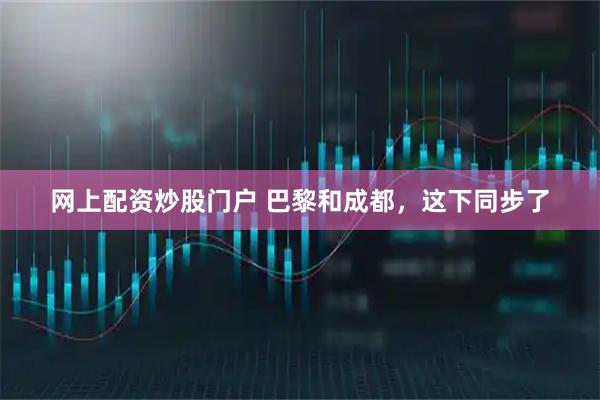网上配资炒股门户 巴黎和成都，这下同步了
