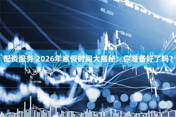 配资服务 2026年寒假时间大揭秘：你准备好了吗？