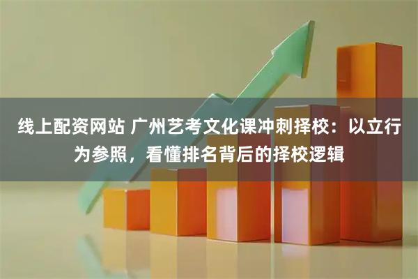 线上配资网站 广州艺考文化课冲刺择校：以立行为参照，看懂排名背后的择校逻辑