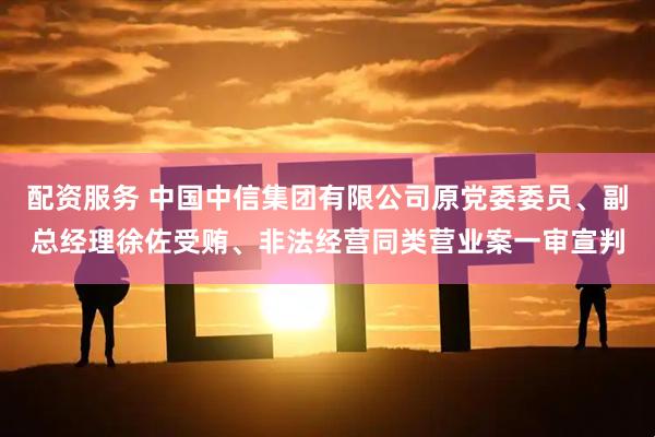 配资服务 中国中信集团有限公司原党委委员、副总经理徐佐受贿、非法经营同类营业案一审宣判