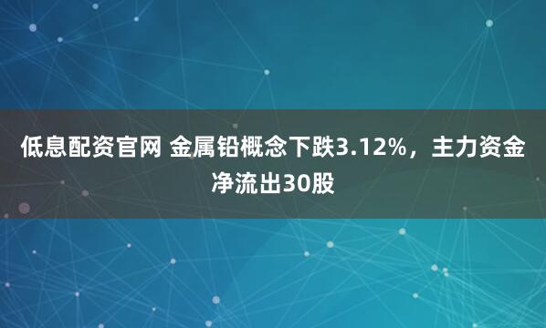 低息配资官网 金属铅概念下跌3.12%，主力资金净流出30股