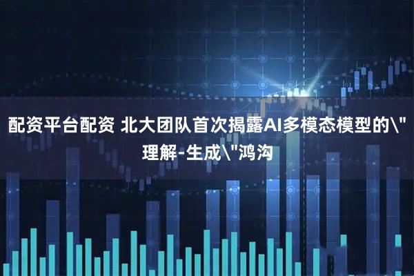 配资平台配资 北大团队首次揭露AI多模态模型的＂理解-生成＂鸿沟