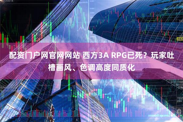 配资门户网官网网站 西方3A RPG已死？玩家吐槽画风、色调高度同质化