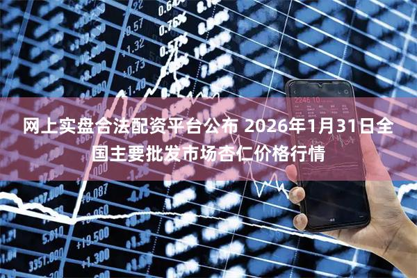 网上实盘合法配资平台公布 2026年1月31日全国主要批发市场杏仁价格行情