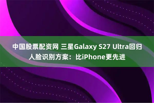 中国股票配资网 三星Galaxy S27 Ultra回归人脸识别方案：比iPhone更先进
