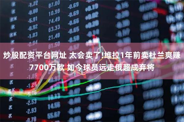 炒股配资平台网址 太会卖了!维拉1年前卖杜兰爽赚7700万欧 如今球员远走俄超成弃将
