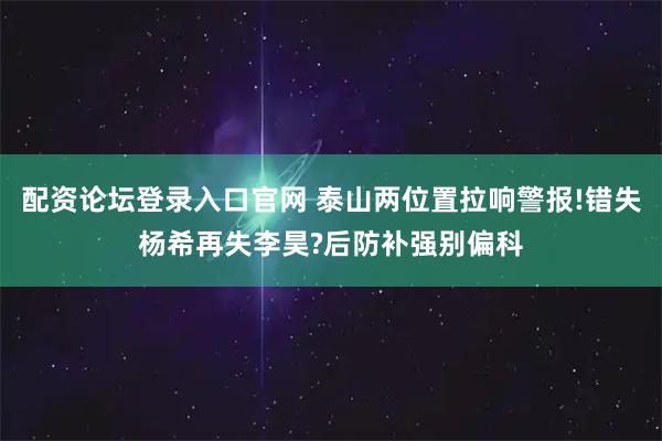 配资论坛登录入口官网 泰山两位置拉响警报!错失杨希再失李昊?后防补强别偏科