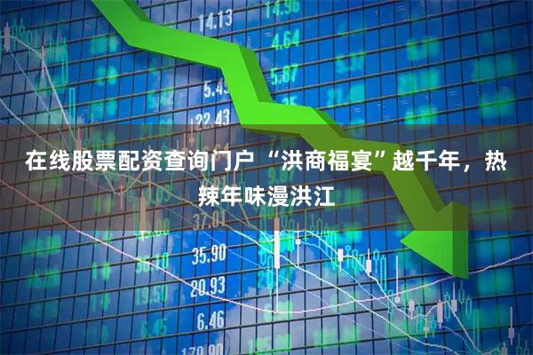 在线股票配资查询门户 “洪商福宴”越千年，热辣年味漫洪江
