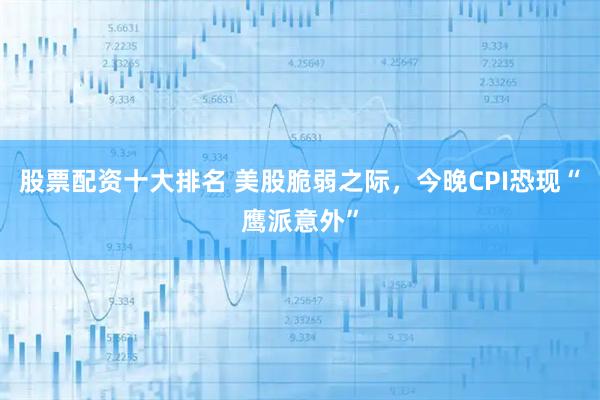 股票配资十大排名 美股脆弱之际，今晚CPI恐现“鹰派意外”