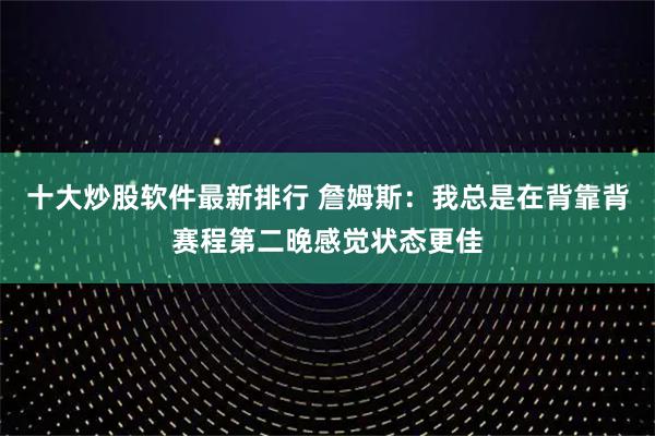 十大炒股软件最新排行 詹姆斯：我总是在背靠背赛程第二晚感觉状态更佳