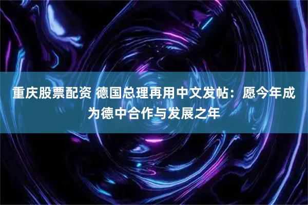 重庆股票配资 德国总理再用中文发帖：愿今年成为德中合作与发展之年