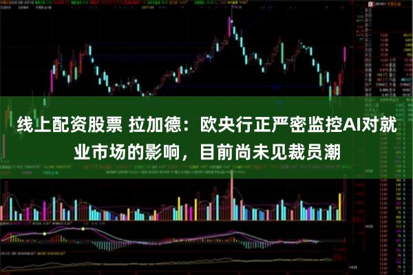 线上配资股票 拉加德：欧央行正严密监控AI对就业市场的影响，目前尚未见裁员潮