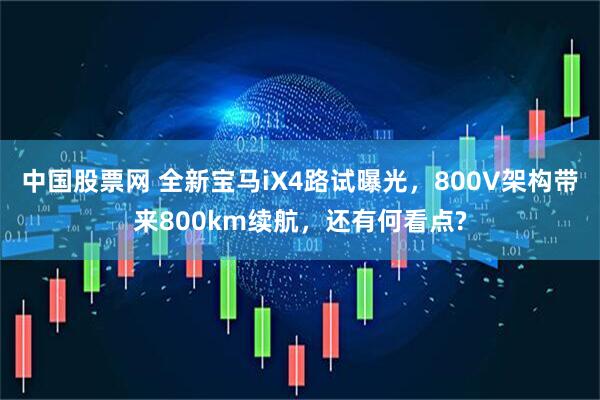 中国股票网 全新宝马iX4路试曝光，800V架构带来800km续航，还有何看点?