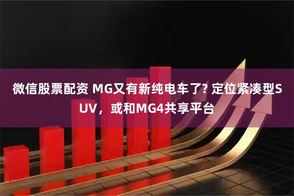 微信股票配资 MG又有新纯电车了? 定位紧凑型SUV，或和MG4共享平台