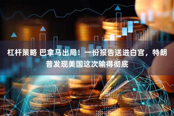 杠杆策略 巴拿马出局！一份报告送进白宫，特朗普发现美国这次输得彻底