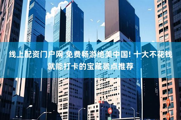 线上配资门户网 免费畅游绝美中国! 十大不花钱就能打卡的宝藏景点推荐