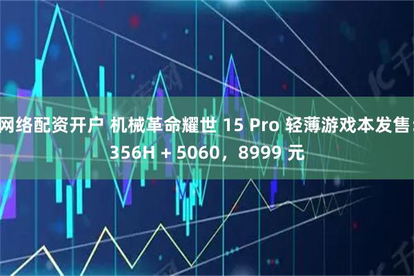 网络配资开户 机械革命耀世 15 Pro 轻薄游戏本发售：356H + 5060，8999 元