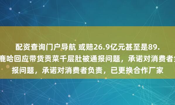 配资查询门户导航 或赔26.9亿元甚至是89.7亿元，千万粉丝网红鹿哈回应带货贡菜千层肚被通报问题，承诺对消费者负责，已更换合作厂家