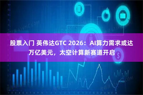 股票入门 英伟达GTC 2026：AI算力需求或达万亿美元，太空计算新赛道开启
