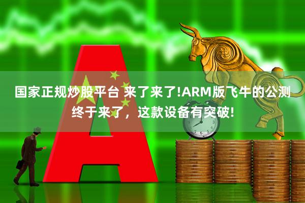 国家正规炒股平台 来了来了!ARM版飞牛的公测终于来了，这款设备有突破!