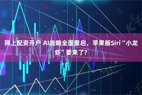 网上配资开户 AI战略全面重启，苹果版Siri“小龙虾”要来了?