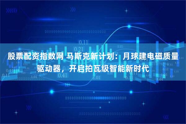 股票配资指数网 马斯克新计划：月球建电磁质量驱动器，开启拍瓦级智能新时代