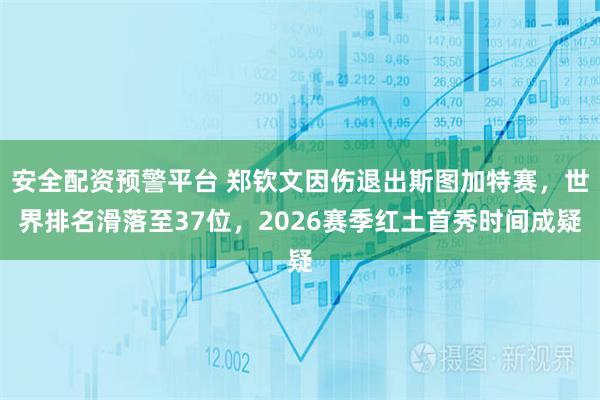 安全配资预警平台 郑钦文因伤退出斯图加特赛，世界排名滑落至37位，2026赛季红土首秀时间成疑