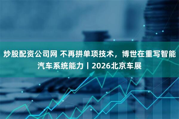 炒股配资公司网 不再拼单项技术，博世在重写智能汽车系统能力丨2026北京车展