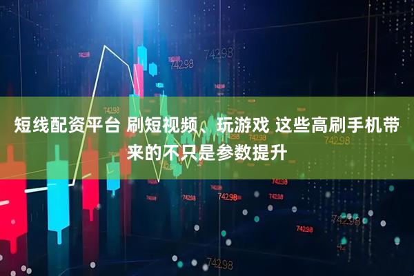 短线配资平台 刷短视频、玩游戏 这些高刷手机带来的不只是参数提升
