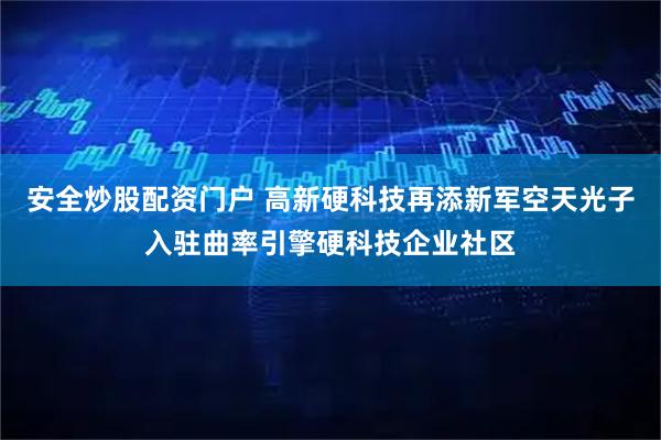 安全炒股配资门户 高新硬科技再添新军空天光子入驻曲率引擎硬科技企业社区