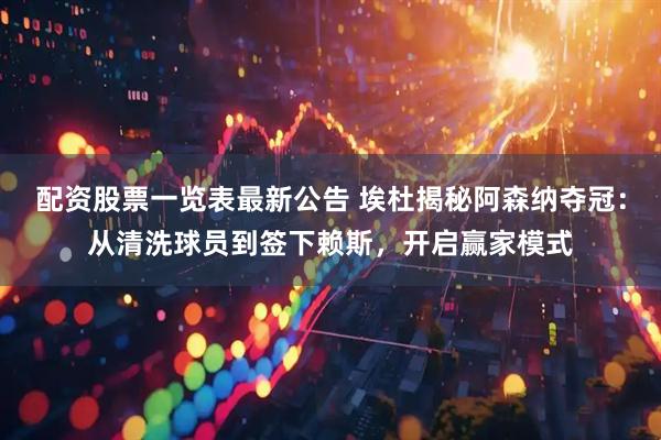 配资股票一览表最新公告 埃杜揭秘阿森纳夺冠：从清洗球员到签下赖斯，开启赢家模式