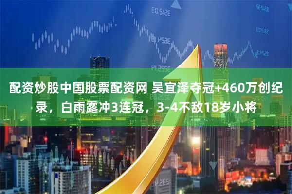 配资炒股中国股票配资网 吴宜泽夺冠+460万创纪录，白雨露冲3连冠，3-4不敌18岁小将