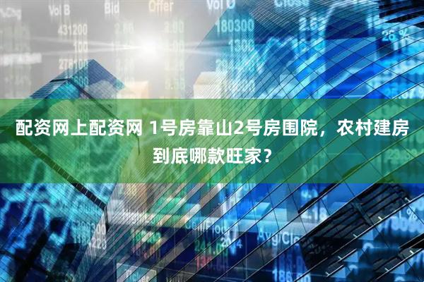 配资网上配资网 1号房靠山2号房围院，农村建房到底哪款旺家？